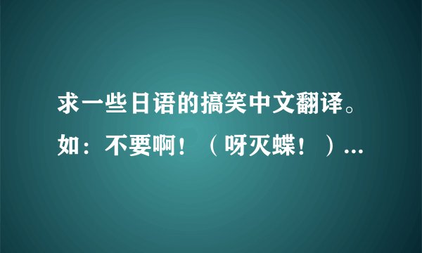 求一些日语的搞笑中文翻译。如：不要啊！（呀灭蝶！）可恶（扣手）等