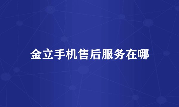 金立手机售后服务在哪