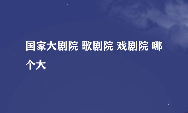 国家大剧院 歌剧院 戏剧院 哪个大