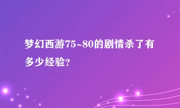 梦幻西游75~80的剧情杀了有多少经验？