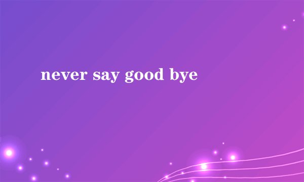 never say good bye