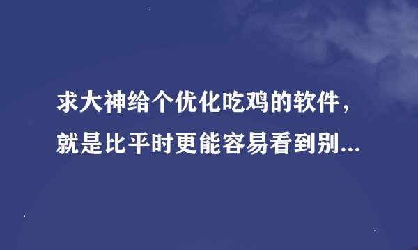 求大神给个优化吃鸡的软件，就是比平时更能容易看到别人的那种