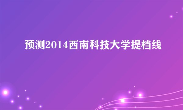 预测2014西南科技大学提档线
