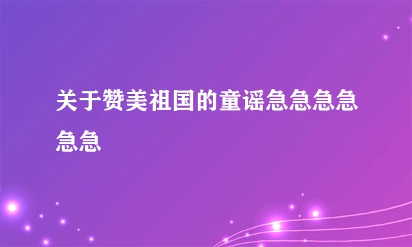 关于赞美祖国的童谣急急急急急急
