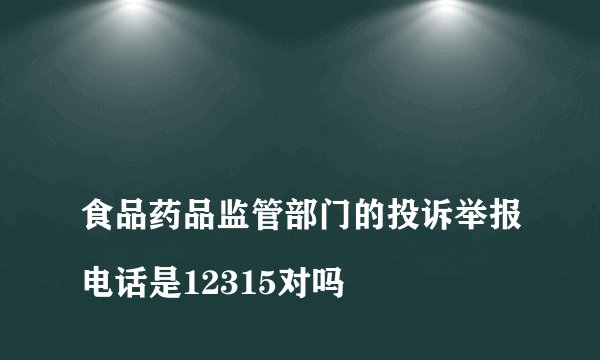 
食品药品监管部门的投诉举报电话是12315对吗

