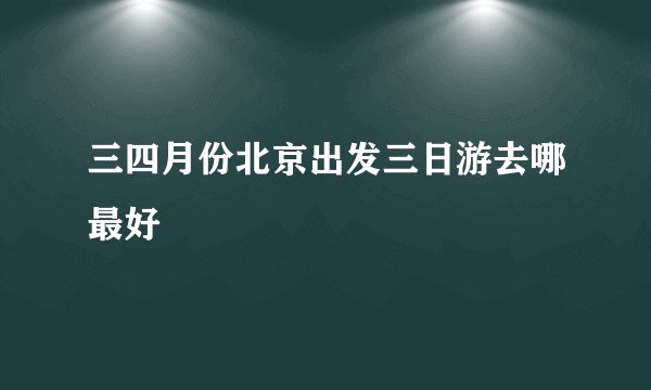 三四月份北京出发三日游去哪最好