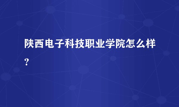 陕西电子科技职业学院怎么样?