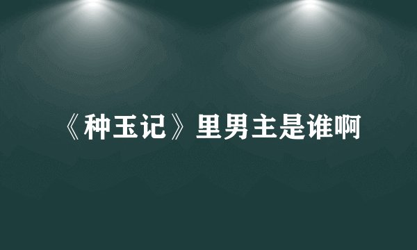 《种玉记》里男主是谁啊
