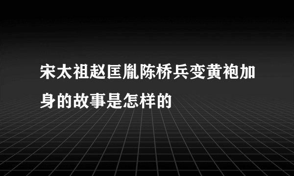 宋太祖赵匡胤陈桥兵变黄袍加身的故事是怎样的