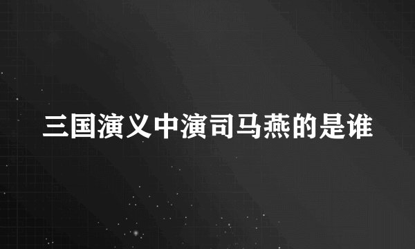 三国演义中演司马燕的是谁