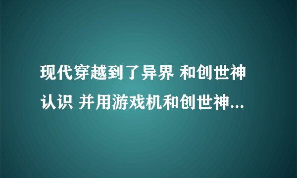 现代穿越到了异界 和创世神认识 并用游戏机和创世神交换宠物