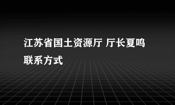 江苏省国土资源厅 厅长夏鸣 联系方式