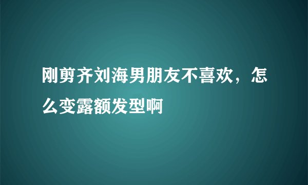 刚剪齐刘海男朋友不喜欢，怎么变露额发型啊