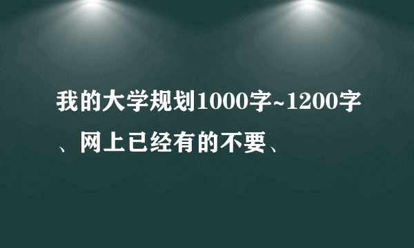 我的大学规划1000字~1200字、网上已经有的不要、