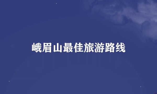 峨眉山最佳旅游路线