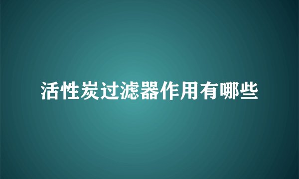 活性炭过滤器作用有哪些
