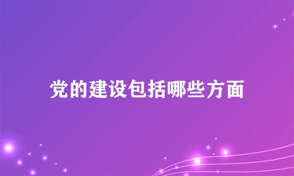 党的建设包括哪些方面