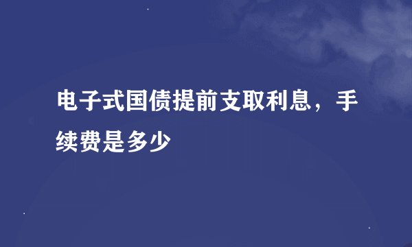 电子式国债提前支取利息，手续费是多少