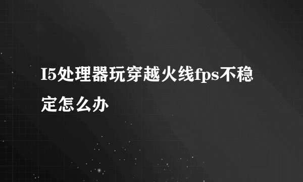 I5处理器玩穿越火线fps不稳定怎么办