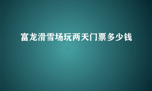 富龙滑雪场玩两天门票多少钱