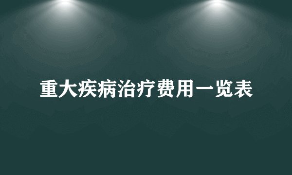 重大疾病治疗费用一览表
