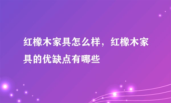 红橡木家具怎么样，红橡木家具的优缺点有哪些