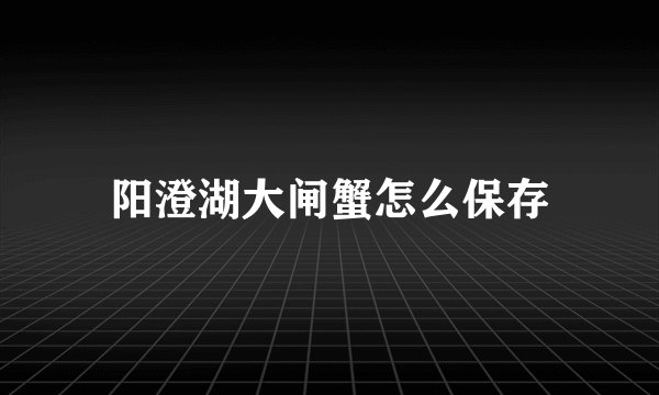 阳澄湖大闸蟹怎么保存