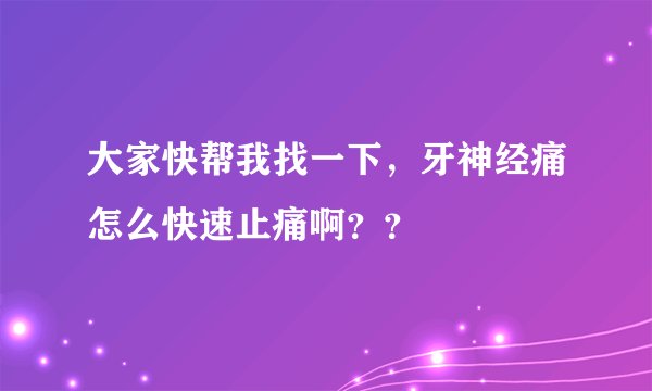 大家快帮我找一下，牙神经痛怎么快速止痛啊？？