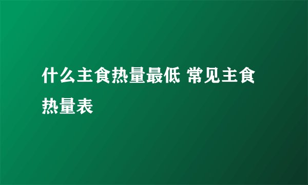 什么主食热量最低 常见主食热量表