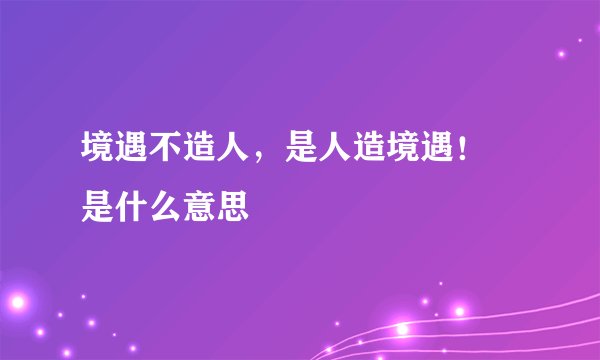 境遇不造人，是人造境遇！  是什么意思