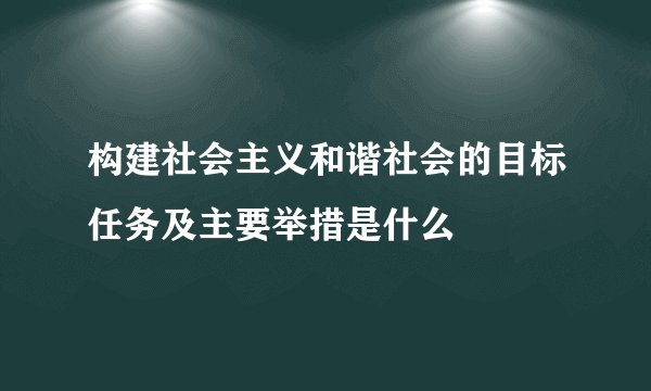 构建社会主义和谐社会的目标任务及主要举措是什么