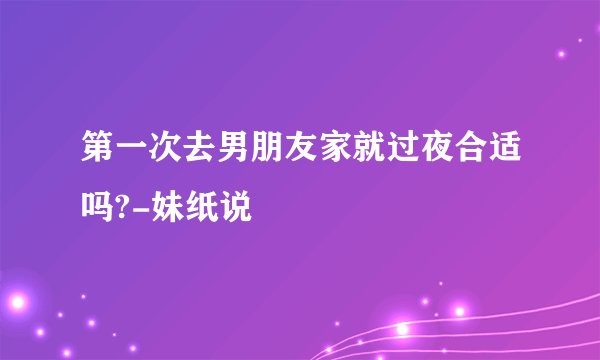 第一次去男朋友家就过夜合适吗?-妹纸说