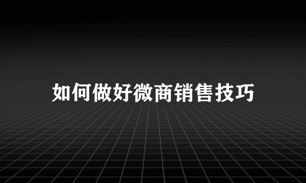 如何做好微商销售技巧