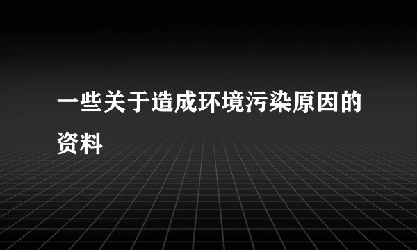 一些关于造成环境污染原因的资料
