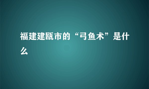 福建建瓯市的“弓鱼术”是什么