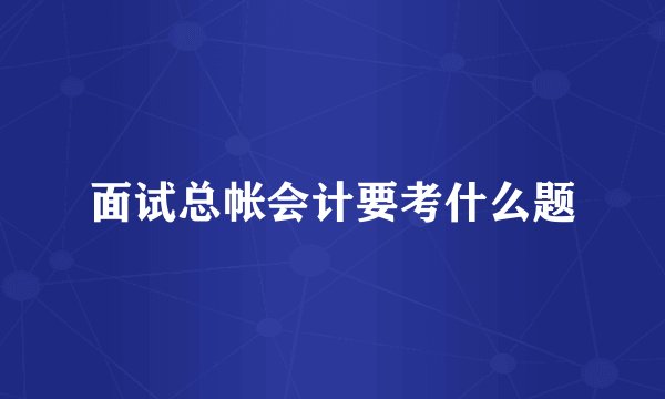 面试总帐会计要考什么题