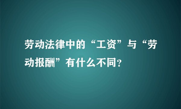 劳动法律中的“工资”与“劳动报酬”有什么不同？