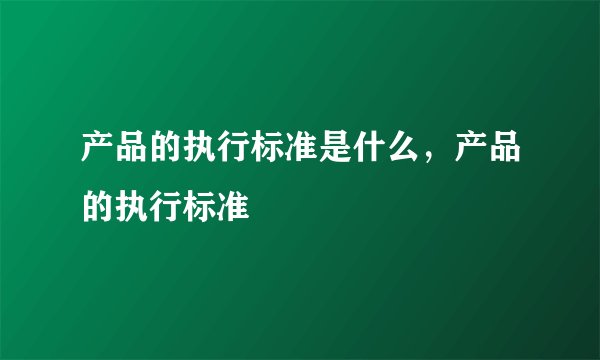 产品的执行标准是什么，产品的执行标准
