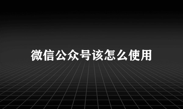 微信公众号该怎么使用