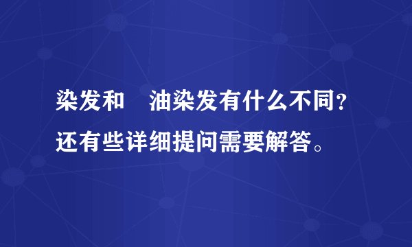 染发和焗油染发有什么不同?还有些详细提问需要解答。