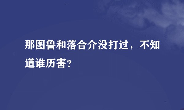 那图鲁和落合介没打过,不知道谁历害?