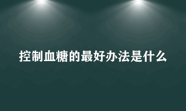 控制血糖的最好办法是什么