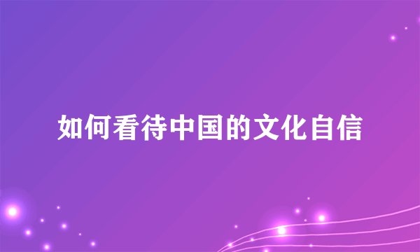 如何看待中国的文化自信