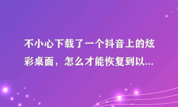 不小心下载了一个抖音上的炫彩桌面，怎么才能恢复到以前的桌面？