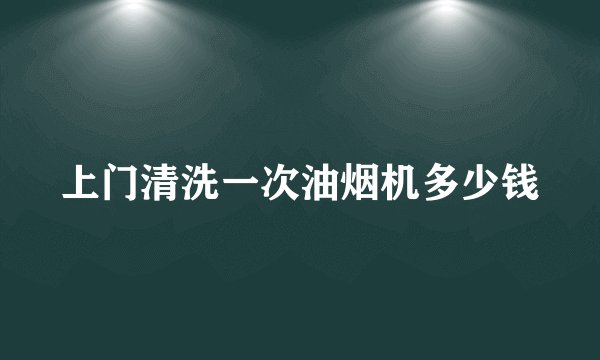 上门清洗一次油烟机多少钱