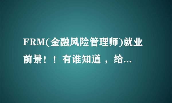 FRM(金融风险管理师)就业前景！！有谁知道 ，给我解答一下，谢谢