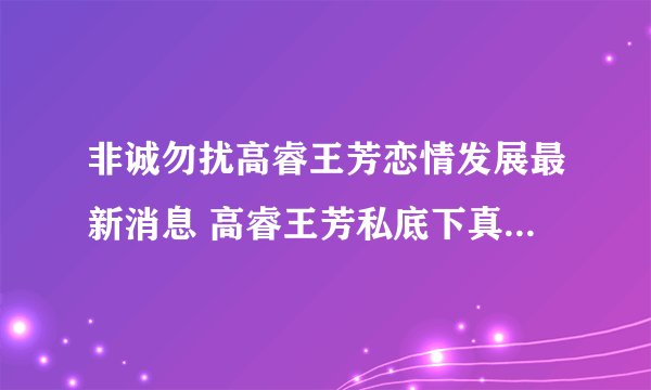 非诚勿扰高睿王芳恋情发展最新消息 高睿王芳私底下真的牵手成功了吗