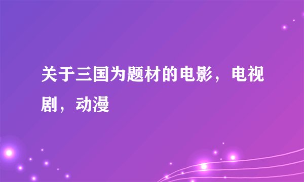 关于三国为题材的电影，电视剧，动漫