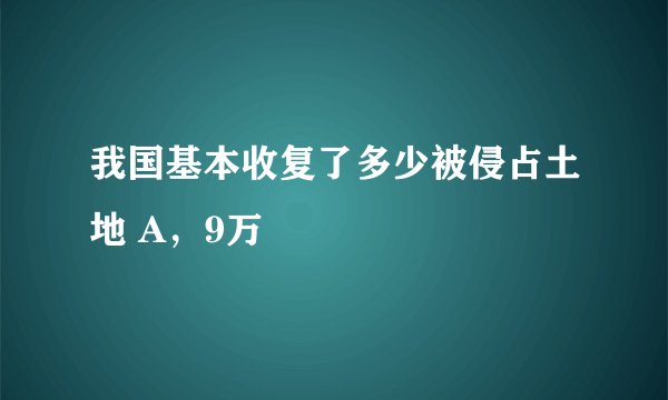 我国基本收复了多少被侵占土地 A，9万