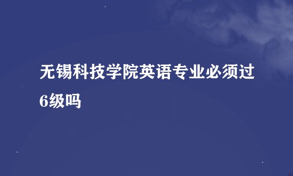 无锡科技学院英语专业必须过6级吗